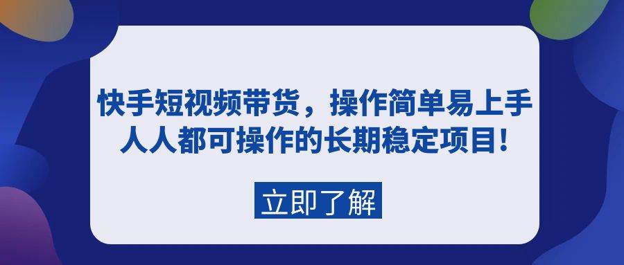 快手短视频带货，操作简单易上手，人人都可操作的长期稳定项目!-齐力副业