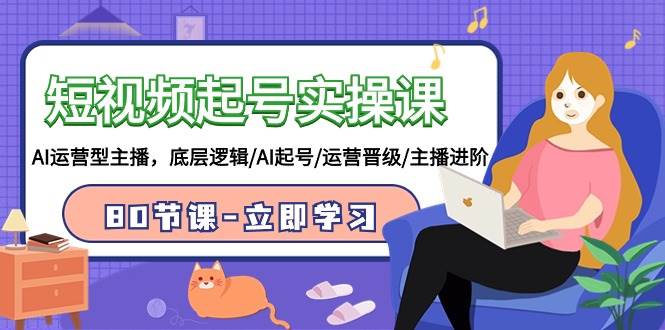 短视频起号实操课，AI运营型主播，底层逻辑/AI起号/运营晋级/主播进阶/80节-齐力副业