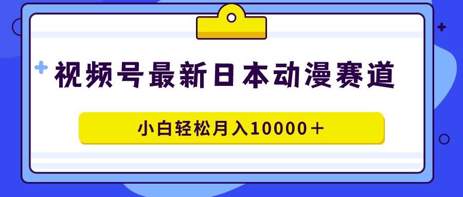 视频号日本动漫蓝海赛道，100%原创，小白轻松月入10000＋-齐力副业