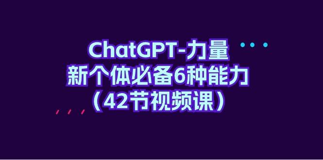 ChatGPT-力量 新个体必备6种能力（42节视频课）-齐力副业