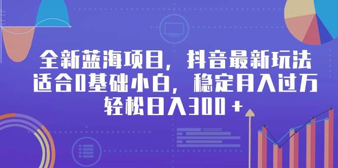 全新蓝海项目，抖音最新玩法，适合0基础小白，稳定月入过万，轻松日入300＋-齐力副业