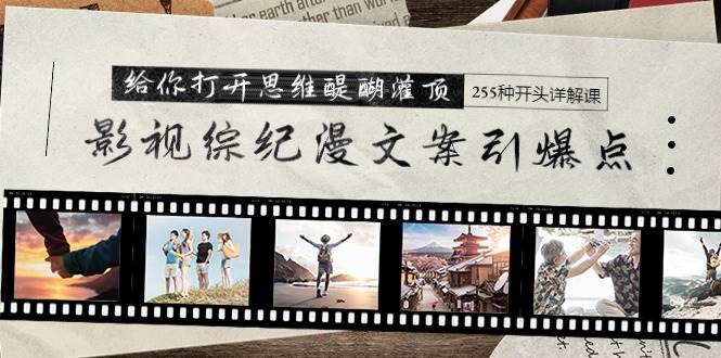 影视综纪漫文案引爆点，给你打开思维醍醐灌顶+255种开头详解课（26节）-齐力副业
