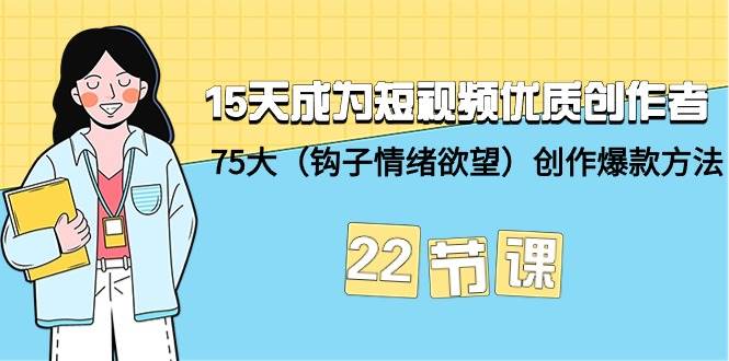 15天成为短视频-优质创作者+75大（钩子-情绪欲望）创作爆款方法-22节课-齐力副业