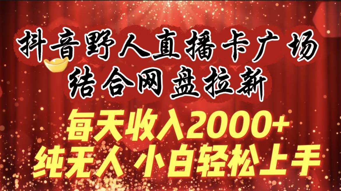 每天收入2000+，抖音野人直播卡广场，结合网盘拉新，纯无人，小白轻松上手-齐力副业