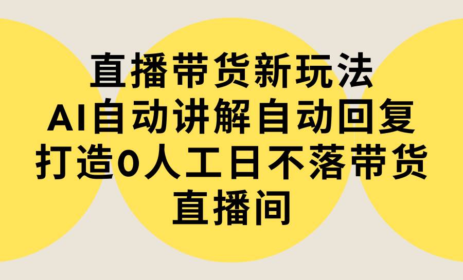 直播带货新玩法，AI自动讲解自动回复 打造0人工日不落带货直播间-教程+软件-齐力副业