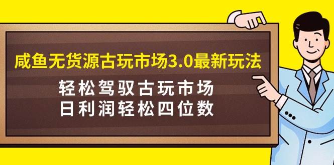 咸鱼无货源古玩市场3.0最新玩法，轻松驾驭古玩市场，日利润轻松四位数！...-齐力副业