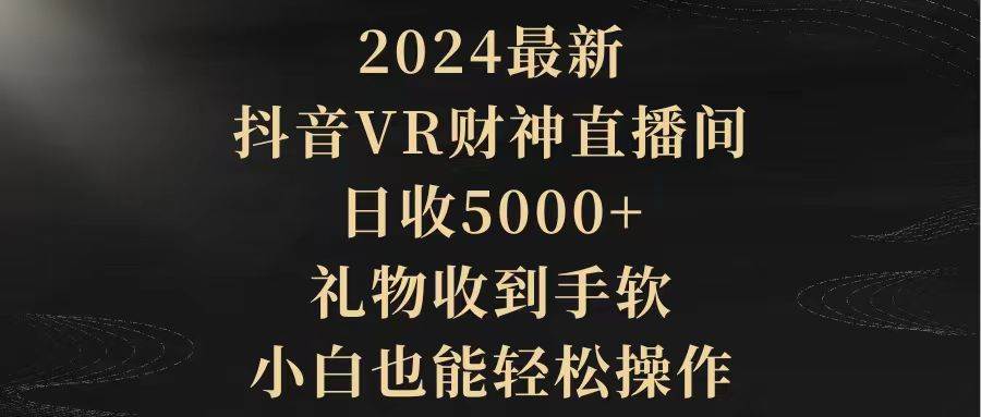 2024最新，抖音VR财神直播间，日收5000+，礼物收到手软，小白也能轻松操作-齐力副业