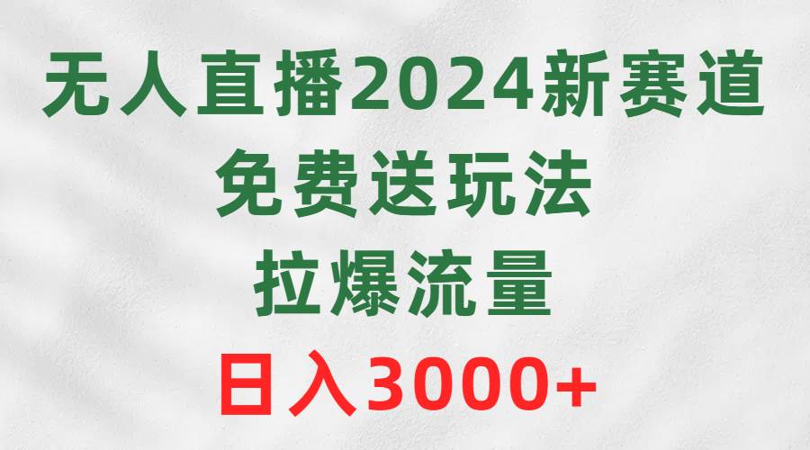 无人直播2024新赛道，免费送玩法，拉爆流量，日入3000+-齐力副业