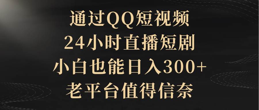 通过QQ短视频、24小时直播短剧，小白也能日入300+，老平台值得信赖-齐力副业