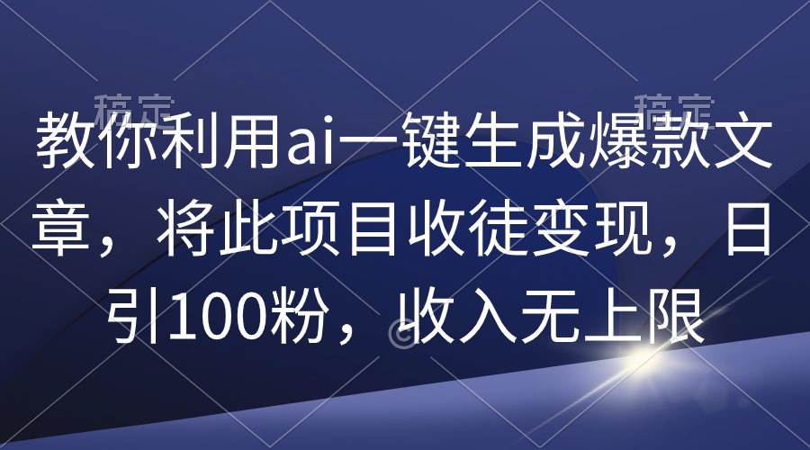 教你利用ai一键生成爆款文章，将此项目收徒变现，日引100粉，收入无上限-齐力副业