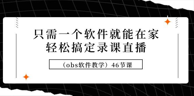 只需一个软件就能在家轻松搞定录课直播（obs软件教学）46节课-齐力副业