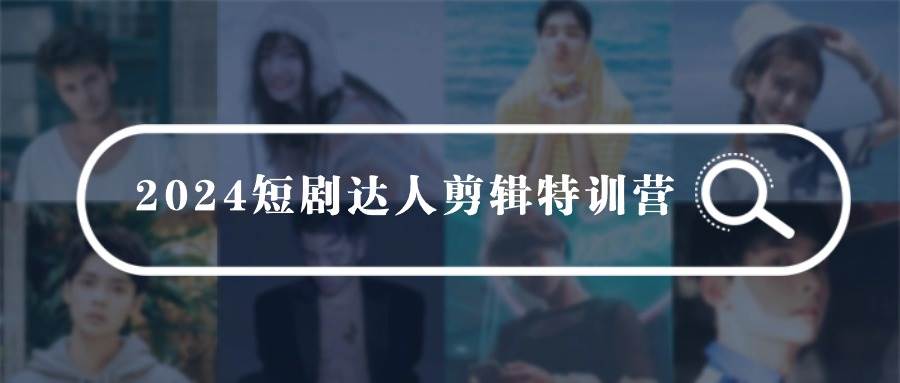 2024短剧达人剪辑特训营，适合宝爸宝妈的0基础剪辑训练营（51节课）-齐力副业