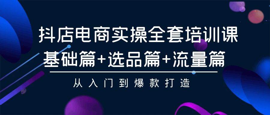 抖店电商实操全套培训课：基础篇+选品篇+流量篇，从入门到爆款打造-齐力副业