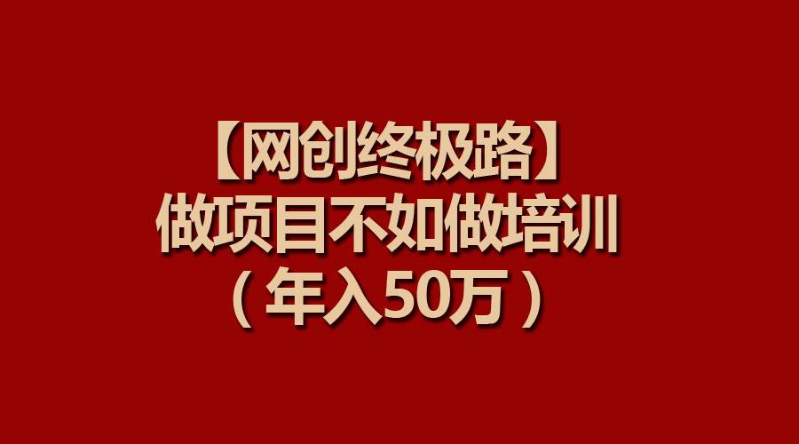 【网创终极路】做项目不如做项目培训，年入50万-齐力副业