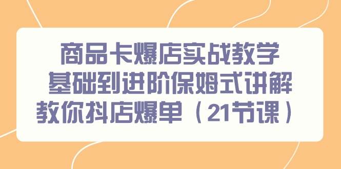 商品卡爆店实战教学，基础到进阶保姆式讲解教你抖店爆单（21节课）-齐力副业