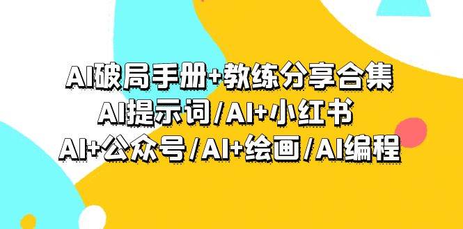 AI破局手册+教练分享合集：AI提示词/AI+小红书 /AI+公众号/AI+绘画/AI编程-齐力副业