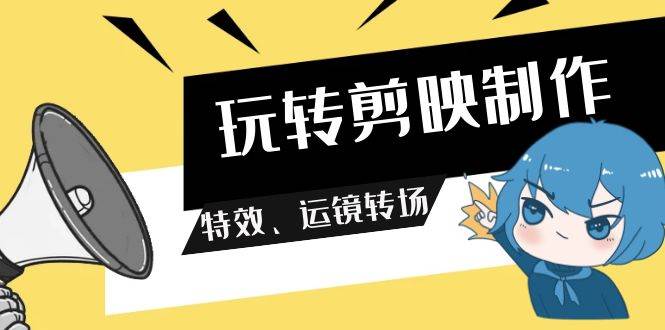 玩转 剪映制作，特效、运镜转场（113节视频）-齐力副业