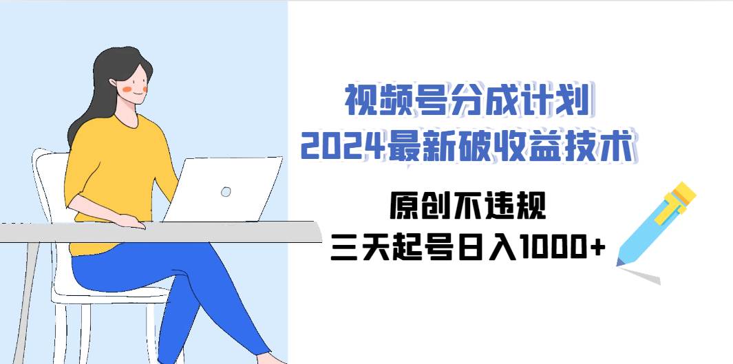 视频号分成计划2024最新破收益技术，原创不违规，三天起号日入1000+-齐力副业