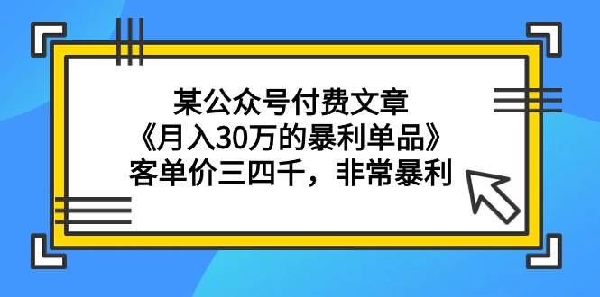 某公众号付费文章《月入30万的暴利单品》客单价三四千，非常暴利-齐力副业