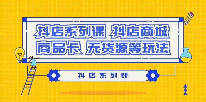 抖店系列课，抖店商城、商品卡、无货源等玩法-齐力副业