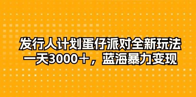 发行人计划蛋仔派对全新玩法，一天3000＋，蓝海暴力变现-齐力副业