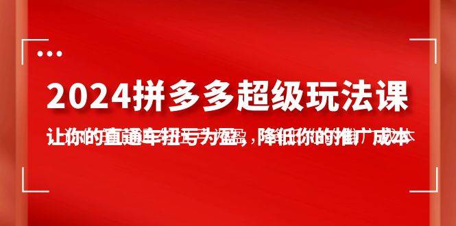 2024拼多多-超级玩法课，让你的直通车扭亏为盈，降低你的推广成本-7节课-齐力副业