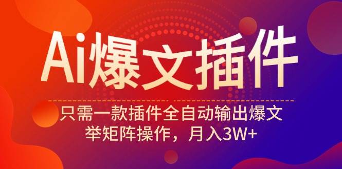 Ai爆文插件，只需一款插件全自动输出爆文，举矩阵操作，月入3W+-齐力副业