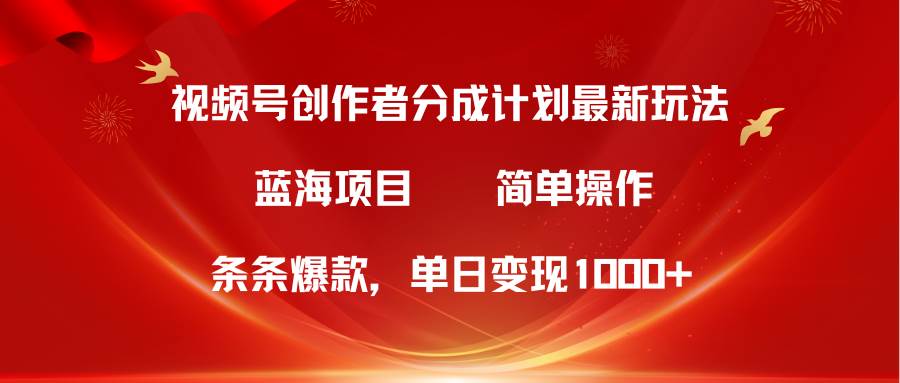 视频号创作者分成5.0，最新方法，条条爆款，简单无脑，单日变现1000+-齐力副业
