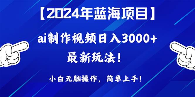 2024年蓝海项目，通过ai制作视频日入3000+，小白无脑操作，简单上手！-齐力副业