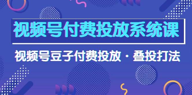 视频号付费投放系统课，视频号豆子付费投放·叠投打法（高清视频课）-齐力副业