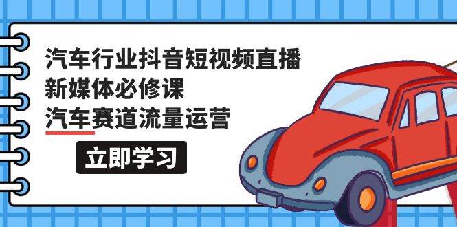 汽车行业 抖音短视频-直播新媒体必修课，汽车赛道流量运营（118节课）-齐力副业