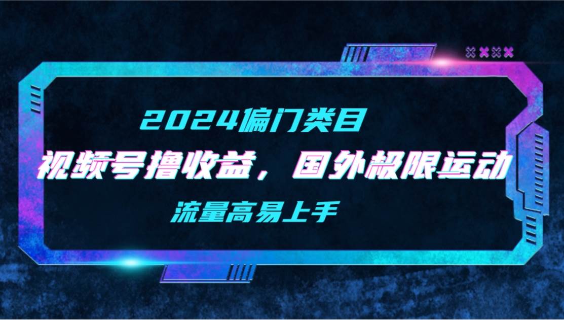 【2024偏门类目】视频号撸收益，二创国外极限运动视频锦集，流量高易上手-齐力副业