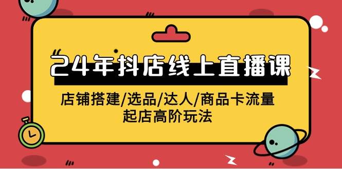 2024年抖店线上直播课，店铺搭建/选品/达人/商品卡流量/起店高阶玩法-齐力副业