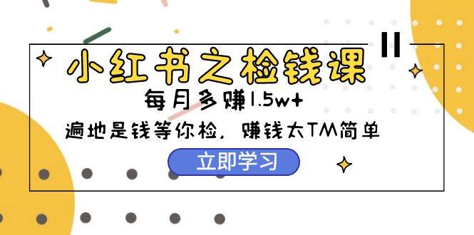 小红书之检钱课：从0开始实测每月多赚1.5w起步，赚钱真的太简单了（98节）-齐力副业