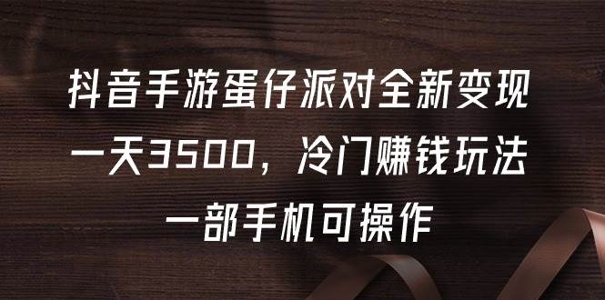 抖音手游蛋仔派对全新变现，一天3500，冷门赚钱玩法，一部手机可操作-齐力副业