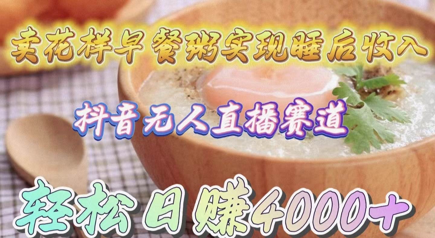 卖花样早餐粥实现睡后收入！抖音无人直播新赛道，轻松日赚4000+-齐力副业
