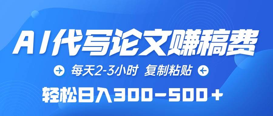 AI代写论文赚稿费，每天2-3小时，复制粘贴，轻松日入300-500＋-齐力副业