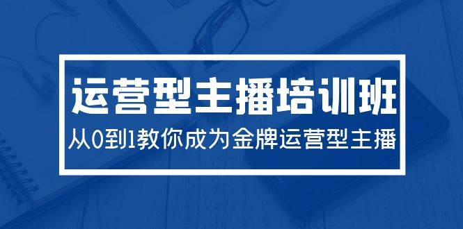 2024运营型主播培训班：从0到1教你成为金牌运营型主播（29节课）-齐力副业