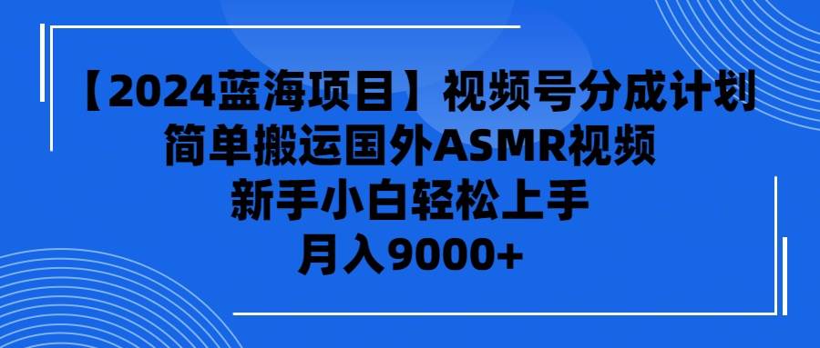 【2024蓝海项目】视频号分成计划，无脑搬运国外ASMR视频，新手小白轻松…-齐力副业
