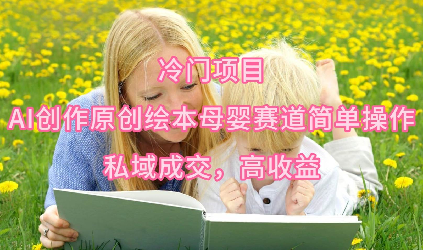 冷门项目，AI创作原创绘本母婴赛道简单操作，私域成交，高收益-齐力副业