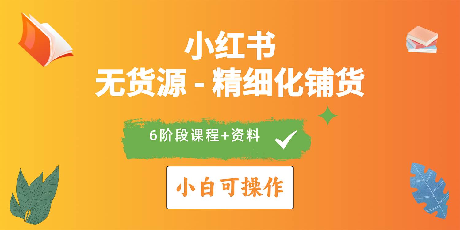2024小红书电商风口正盛，全优质课程、适合小白（无货源）精细化铺货实战-齐力副业