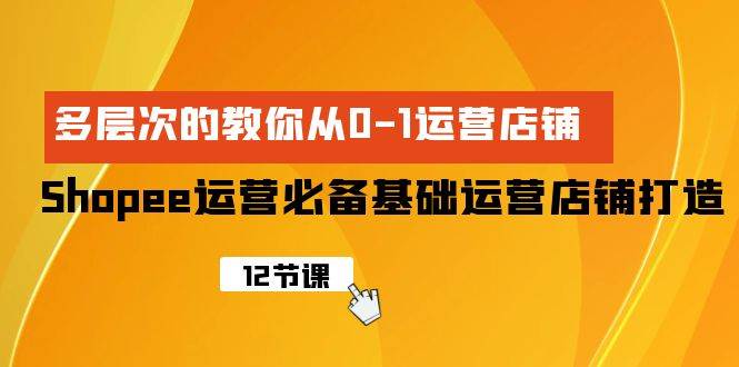 Shopee-运营必备基础运营店铺打造，多层次的教你从0-1运营店铺-齐力副业