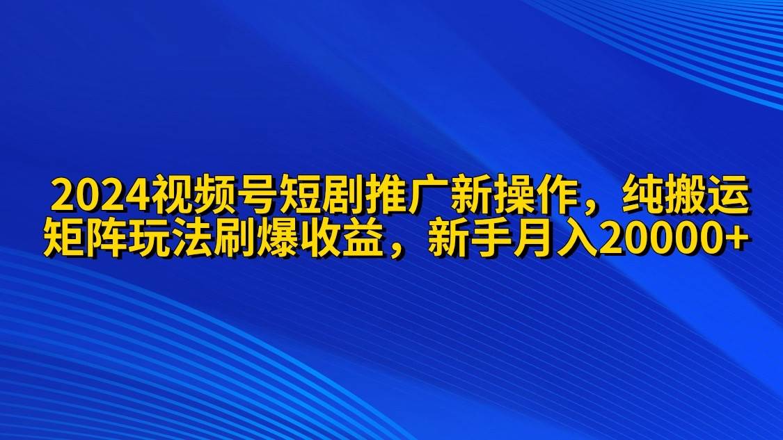 2024视频号短剧推广新操作 纯搬运+矩阵连爆打法刷爆流量分成 小白月入20000-齐力副业