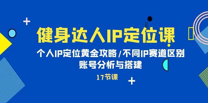 健身达人IP定位课：个人IP定位黄金攻略/不同IP赛道区别/账号分析与搭建-齐力副业