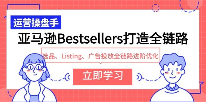 亚马逊Bestsellers打造全链路，选品、Listing、广告投放全链路进阶优化-齐力副业