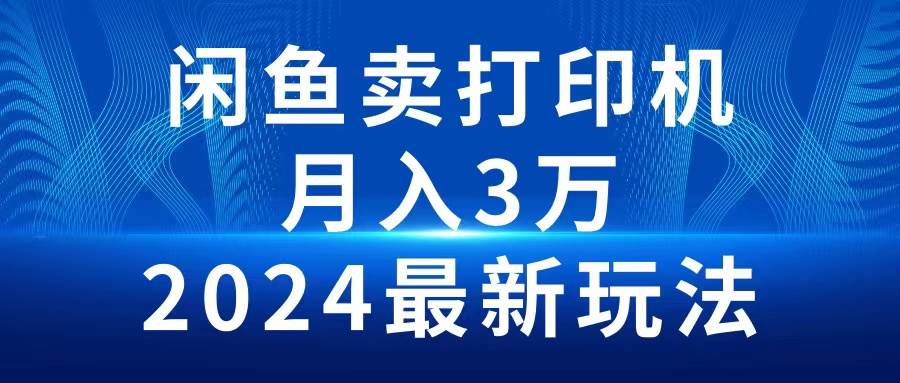 2024闲鱼卖打印机，月入3万2024最新玩法-齐力副业