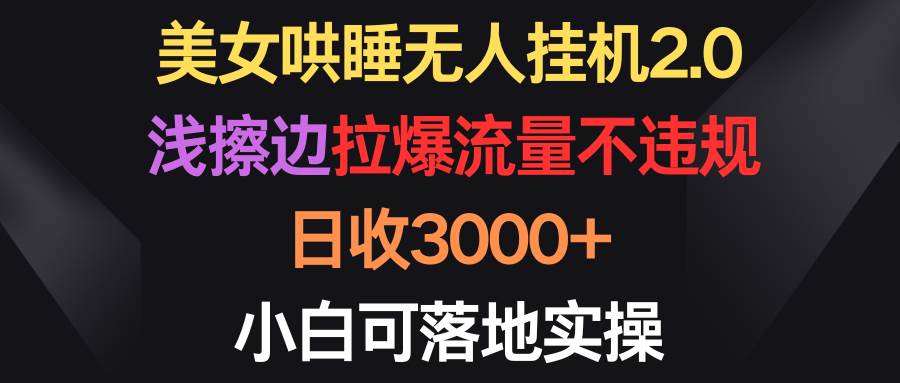 美女哄睡无人挂机2.0，浅擦边拉爆流量不违规，日收3000+，小白可落地实操-齐力副业