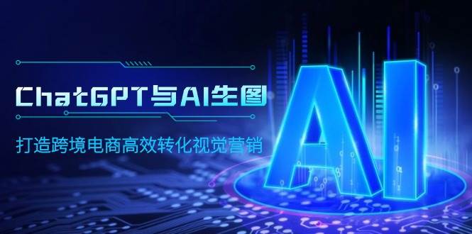 ChatGPT与AI生图，打造跨境电商高效转化视觉营销-齐力副业