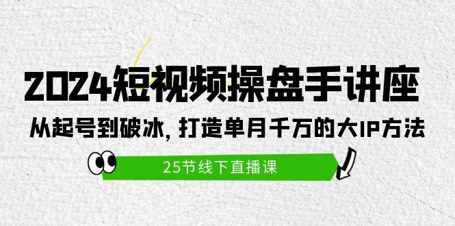 2024短视频操盘手讲座：从起号到破冰，打造单月千万的大IP方法（25节）-齐力副业