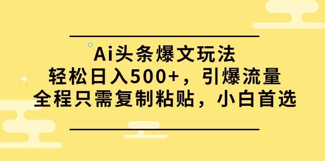 Ai头条爆文玩法，轻松日入500+，引爆流量全程只需复制粘贴，小白首选-齐力副业